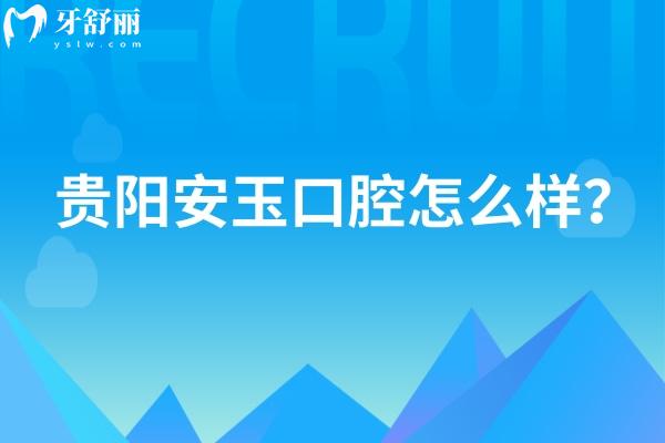 貴陽安玉口腔怎么樣？技術(shù)好、服務(wù)好，性價比也不錯呢