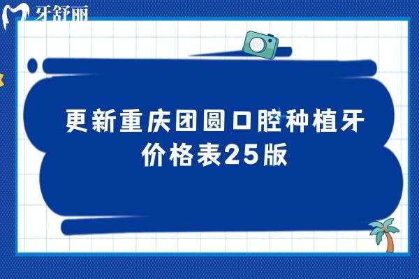 更新重慶團圓口腔種植牙價格表25版，單顆/半口/全口價格都有