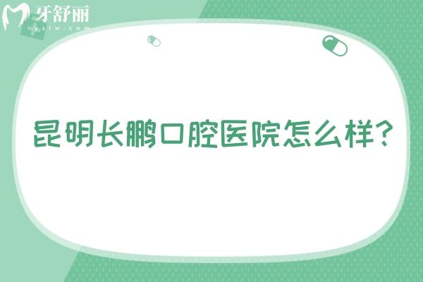 昆明長鵬口腔醫(yī)院怎么樣？環(huán)境/設(shè)備/技術(shù)/醫(yī)生等都值得信賴