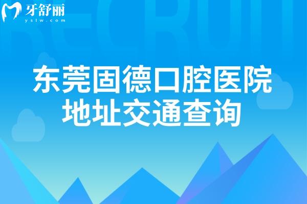 東莞固德口腔醫(yī)院地址交通查詢，另外分享價目表及營業(yè)時間