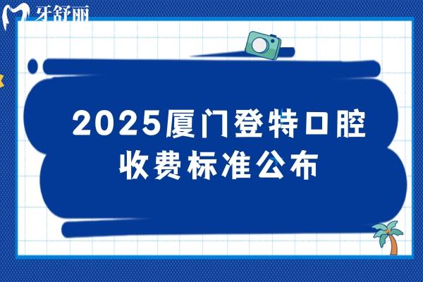 2025廈門登特口腔收費(fèi)標(biāo)準(zhǔn)公布，補(bǔ)牙/拔牙/種牙/矯正/根管等價(jià)格齊全