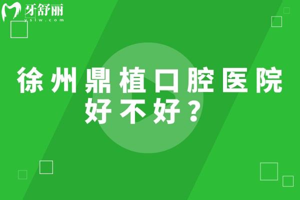 徐州鼎植口腔醫(yī)院好不好？二級牙科簡介/優(yōu)勢/醫(yī)生介紹/地址等一覽表