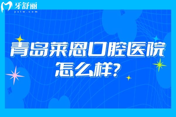 青島萊恩口腔醫(yī)院怎么樣？醫(yī)生技術好/服務好/環(huán)境好且性價比高