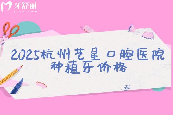 2025杭州藝星口腔醫(yī)院種植牙價格，單顆/半口/全口價格齊全種植牙優(yōu)勢多