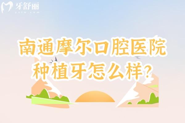 南通摩爾口腔醫(yī)院種植牙怎么樣？技術成熟/種植體品牌豐富/醫(yī)生技術好