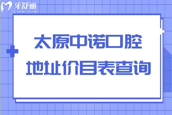 太原中諾口腔地址價目表查詢，種牙1980+矯正4500+補(bǔ)牙99+等