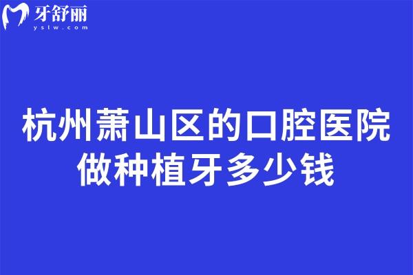 杭州蕭山區(qū)的口腔醫(yī)院做種植牙多少錢(qián)