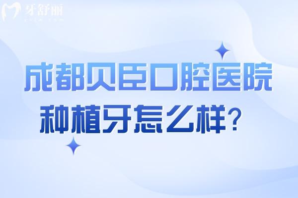 成都貝臣口腔醫(yī)院種植牙怎么樣？種植醫(yī)生技術(shù)高/種植體選擇多/種植性?xún)r(jià)比高