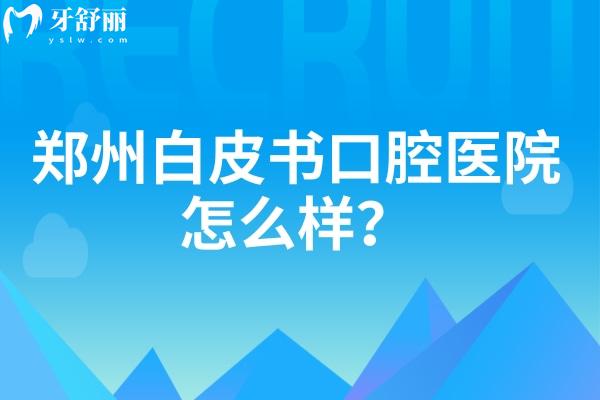 鄭州白皮書(shū)口腔醫(yī)院怎么樣？從簡(jiǎn)介、醫(yī)生介紹、價(jià)目表等方面分享