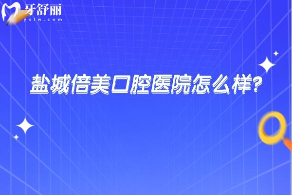 鹽城倍美口腔醫(yī)院怎么樣？當(dāng)?shù)厝送扑]環(huán)境好技術(shù)好的性價比醫(yī)院
