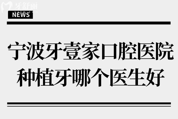 寧波牙壹家口腔醫(yī)院種植牙哪個醫(yī)生好？四位醫(yī)生履歷+擅長項目+患者評價全對比