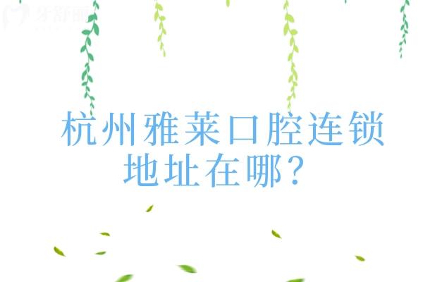 杭州雅萊口腔連鎖地址在哪？詳細(xì)地址+營業(yè)時(shí)間+交通+簡介一覽