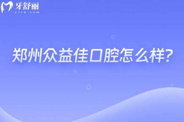 鄭州眾益佳口腔怎么樣？種牙2800+矯正6000+性價(jià)比高的正規(guī)牙科