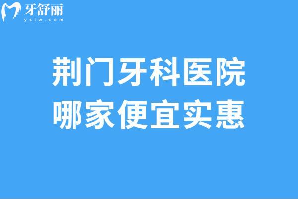 荊門牙科醫(yī)院哪家便宜實惠?小白兔/恩吉/海峰口腔技術(shù)不錯口碑好