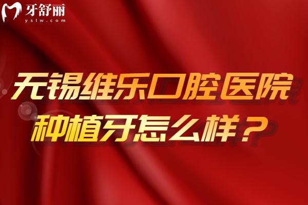 無錫維樂口腔醫(yī)院種植牙怎么樣？種植牙技術(shù)好品牌選擇多設(shè)備醫(yī)生都可靠