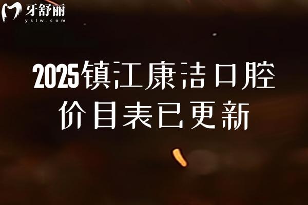 2025鎮(zhèn)江康潔口腔價(jià)目表已更新，潔牙根管種植矯正補(bǔ)牙拔牙等