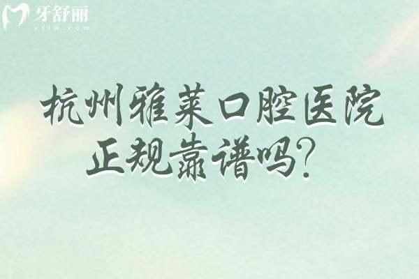 杭州雅萊口腔醫(yī)院正規(guī)靠譜嗎？從資質(zhì)、簡介、技術(shù)、設(shè)備、服務(wù)等方面來說