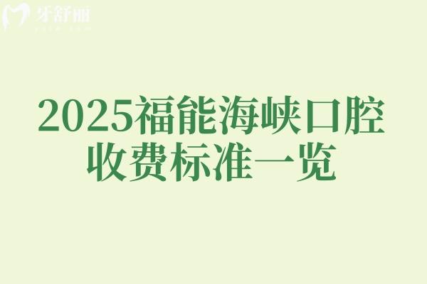 2025福能海峽口腔收費標準一覽，內(nèi)含種植牙矯正牙拔牙補牙根管潔牙等