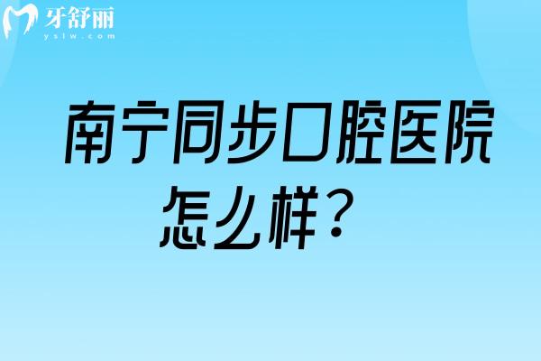 南寧同步口腔醫(yī)院怎么樣？4家門店擅長美白兒牙類修復類種植牙矯正