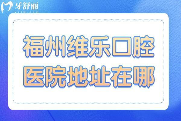 【一鍵導(dǎo)航】福州維樂口腔醫(yī)院地址在哪？附17家分院到院路線+在線預(yù)約指南