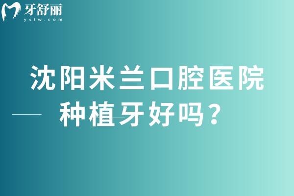 沈陽米蘭口腔醫(yī)院種植牙好嗎？技術、費用與優(yōu)勢深度解析