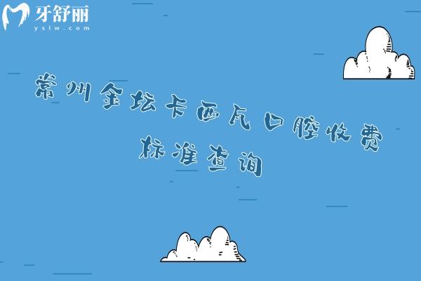常州金壇卡西瓦口腔收費(fèi)標(biāo)準(zhǔn)查詢，種植牙 矯正 補(bǔ)牙 拔牙 根管 潔牙 兒牙價(jià)格