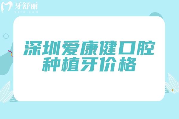 深圳愛康健口腔種植牙價(jià)格，價(jià)格/服務(wù)/醫(yī)生/優(yōu)勢等介紹