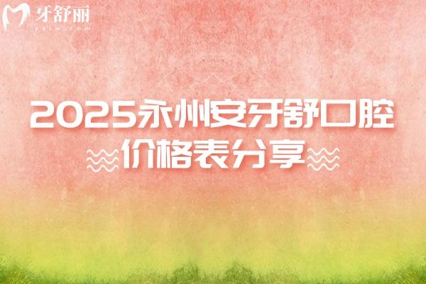 2025永州安牙舒口腔價(jià)格表分享，種植牙、牙齒矯正、補(bǔ)牙、拔牙等價(jià)格實(shí)惠附地址