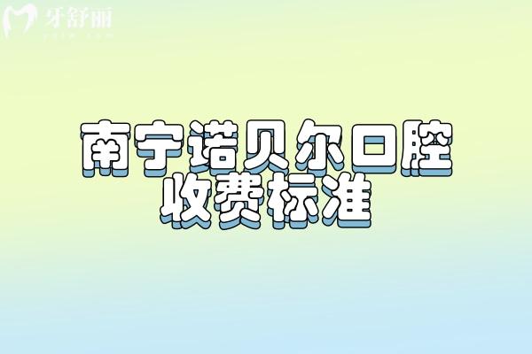 南寧諾貝爾口腔收費標(biāo)準(zhǔn)，2025矯正補牙拔牙根管種牙等價格