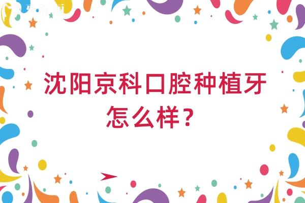 沈陽(yáng)京科口腔種植牙怎么樣？?jī)r(jià)格親民 選擇多 醫(yī)生技術(shù)好