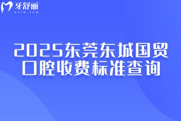 2025東莞東城國貿(mào)口腔收費標(biāo)準(zhǔn)查詢，種植矯正修復(fù)兒牙等價格大全