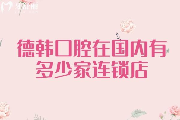 德韓口腔在國(guó)內(nèi)有多少家連鎖店