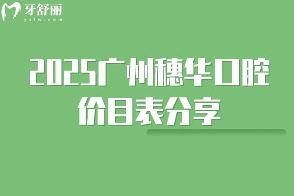 2025廣州穗華口腔價(jià)目表分享補(bǔ)牙、拔牙、種植牙、矯正價(jià)格大全
