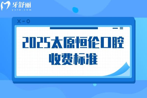 2025太原恒倫口腔收費(fèi)標(biāo)準(zhǔn)，詳細(xì)價(jià)目表以及地址奉上