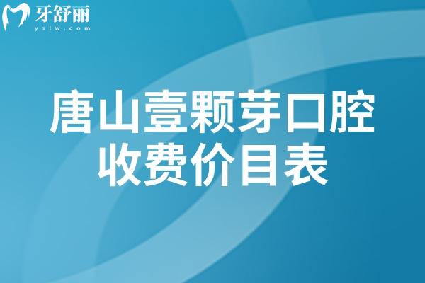 唐山壹顆芽口腔收費價目表，多種項目價格清單一目了然