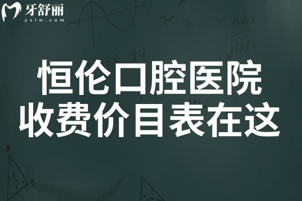 恒倫口腔2025收費(fèi)價(jià)目表在這!內(nèi)含種牙
