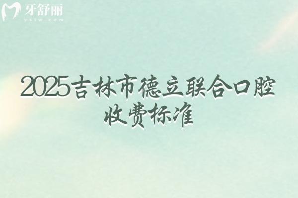 2025吉林市德立聯(lián)合口腔收費標準，種牙2000起烤瓷冠600起矯正5000起