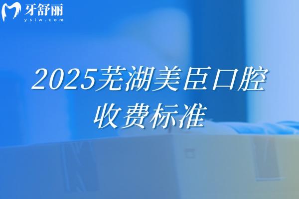 2025蕪湖美臣口腔收費(fèi)標(biāo)準(zhǔn)，種牙/矯正/補(bǔ)牙等項(xiàng)目收費(fèi)親民合理