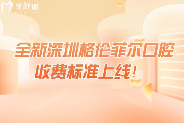 全新深圳格倫菲爾口腔收費標準上線！矯正補牙拔牙種植根管潔牙兒牙價格
