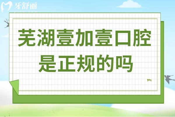 蕪湖壹加壹口腔是正規(guī)的嗎?從醫(yī)院資質(zhì)到價格表,多方位解析口碑好的原因
