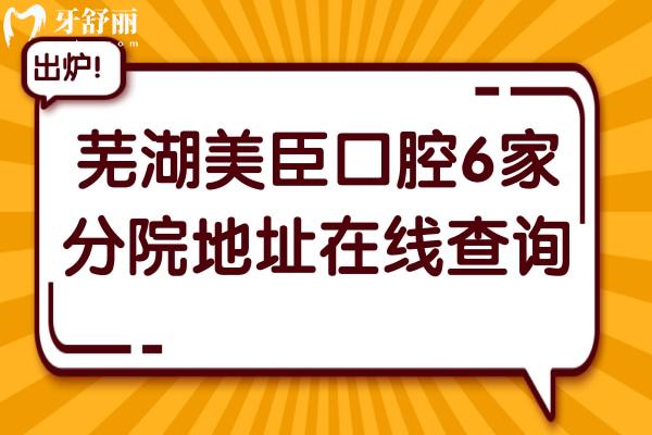 蕪湖美臣口腔6家分院地址在線查詢!總部弋江區(qū)+鏡湖各院位置及擅長優(yōu)勢