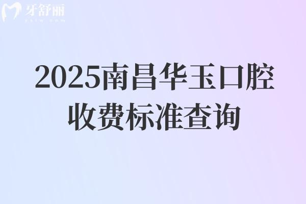 2025南昌華玉口腔收費標(biāo)準(zhǔn)查詢，種植牙2028元起矯正5880元起補牙100元起