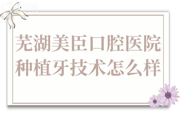 蕪湖美臣口腔醫(yī)院種植牙技術(shù)怎么樣?患者實(shí)測(cè):醫(yī)生經(jīng)驗(yàn)足