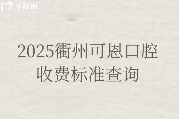 2025衢州可恩口腔收費(fèi)標(biāo)準(zhǔn)查詢，分享詳細(xì)價(jià)格表/地址/營業(yè)時(shí)間等
