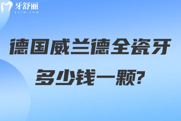 德國(guó)威蘭德全瓷牙多少錢(qián)一顆?三大系列價(jià)格2500-5000元不等辨別真假方法送上