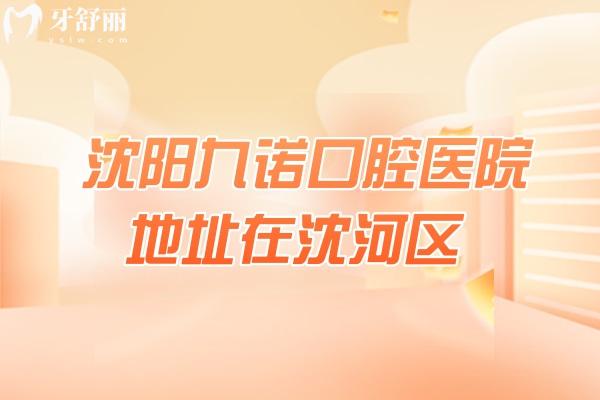 沈陽九諾口腔醫(yī)院地址在沈河區(qū)，早8：00營業(yè)擅長矯正種植修復(fù)兒牙等