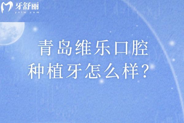 青島維樂口腔種植牙怎么樣？技術可靠醫(yī)生經驗多價格合適性價比高