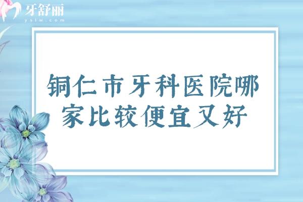 銅仁市牙科醫(yī)院哪家比較便宜又好