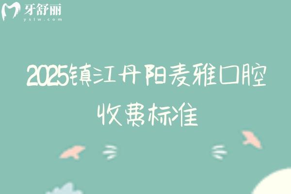 2025鎮(zhèn)江丹陽麥雅口腔收費標準，矯正種植補牙根管兒牙修復等價格大全