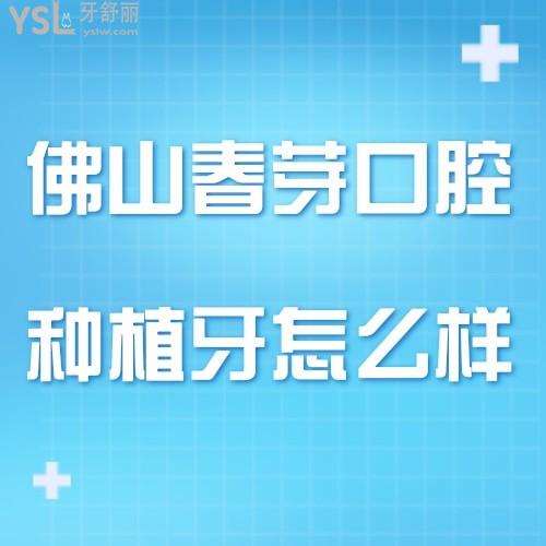 佛山春芽口腔種植牙怎么樣,價(jià)格表貴不有騙局嗎來瞧下